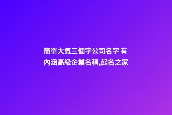 簡單大氣三個字公司名字 有內涵高級企業名稱,起名之家